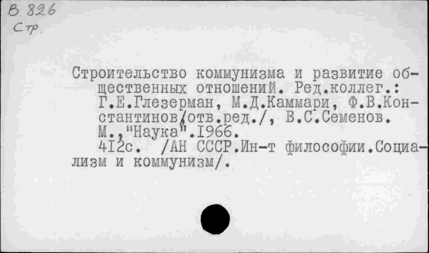 ﻿& 826
Стр
Строительство коммунизма и развитие общественных отношений. Ред.коллег.: Г.Е.Глезерман, М.Д.Каммари, Ф.В.Кон-стантинов/отв.ред.Д В.С.Семенов. М.."Наука".1966.
412с. /АН СССР.Ин-т философии.Социа лизм и коммунизм/.